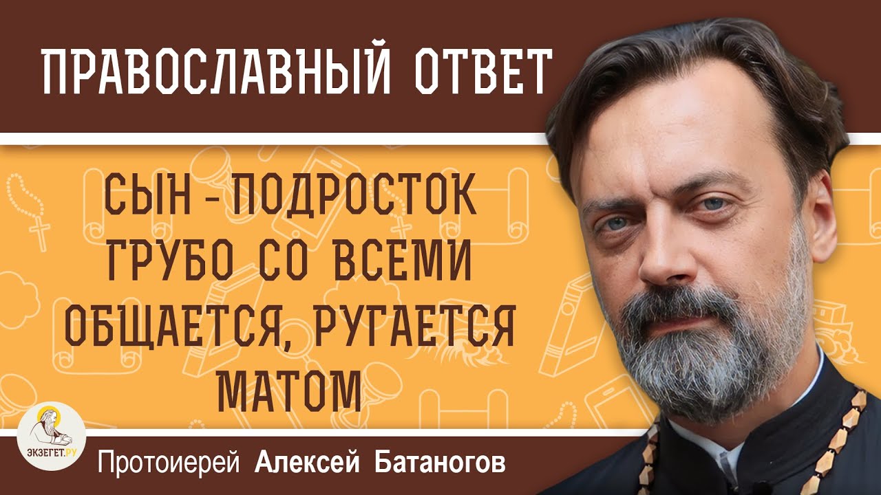 Сын подросток грубо со всеми общается, ругается матом Протоиерей Алексей Батаногов