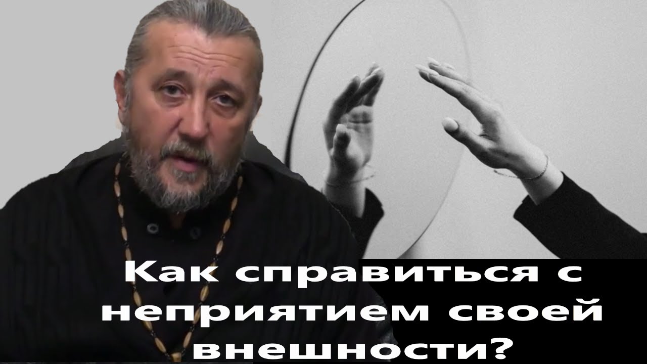 Как справиться с неприятием своей внешности Священник Игорь Сильченков